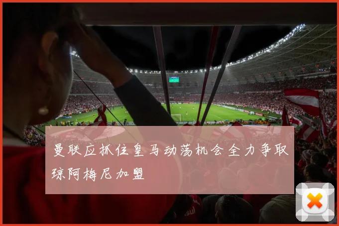 曼联应抓住皇马动荡机会全力争取琼阿梅尼加盟