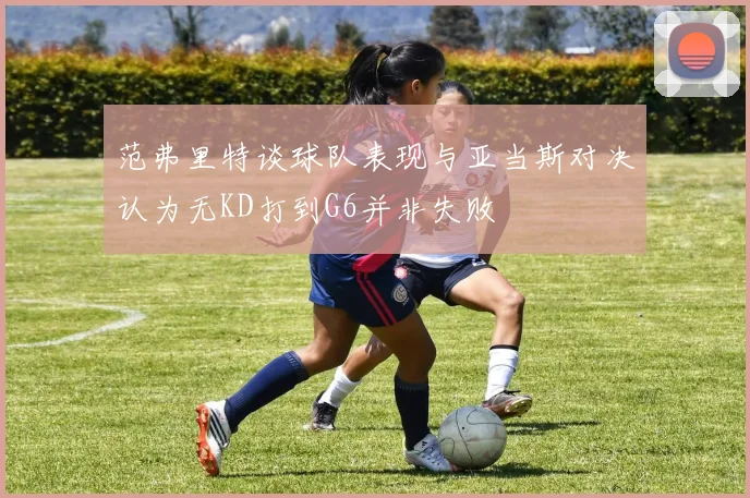 范弗里特谈球队表现与亚当斯对决认为无KD打到G6并非失败