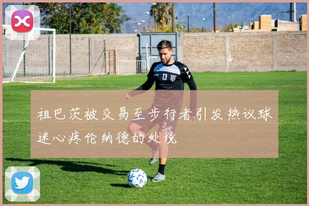 祖巴茨被交易至步行者引发热议球迷心疼伦纳德的处境
