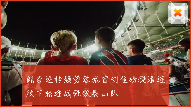 能否逆转颓势蓉城曾创佳绩现遭连败下轮迎战强敌泰山队