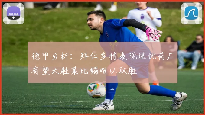 德甲分析：拜仁多特表现堪忧药厂有望大胜莱比锡难以取胜