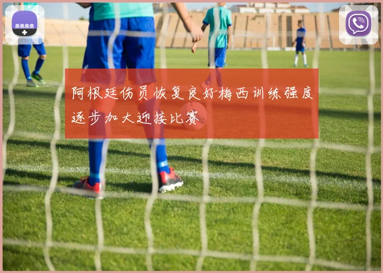 阿根廷伤员恢复良好梅西训练强度逐步加大迎接比赛