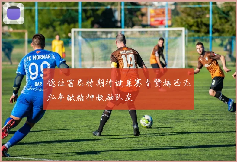 德拉富恩特期待健康赛季赞梅西无私奉献精神激励队友