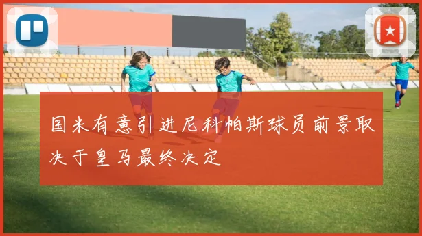 国米有意引进尼科帕斯球员前景取决于皇马最终决定