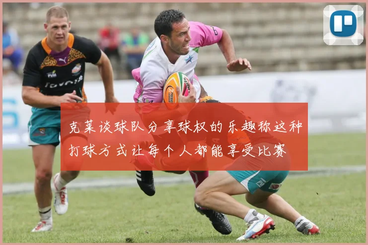 克莱谈球队分享球权的乐趣称这种打球方式让每个人都能享受比赛